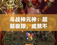 斗戰(zhàn)神元神：超越極限，成就不朽傳奇！