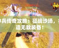 神兵傳奇攻略：征戰(zhàn)沙場(chǎng)，打造無敵裝備！