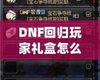 DNF回歸玩家禮盒怎么領(lǐng)？重返地底世界，專屬福利大放送！