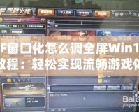 CF窗口化怎么調(diào)全屏Win10教程：輕松實(shí)現(xiàn)流暢游戲體驗(yàn)