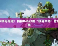 Dota2眼哥是誰？揭秘Dota2的“眼界大師”背后的故事