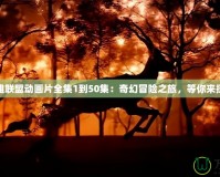 英雄聯(lián)盟動畫片全集1到50集：奇幻冒險之旅，等你來探索