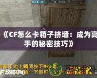 《CF怎么卡箱子擠墻：成為高手的秘密技巧》