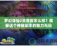 夢幻誅仙2靈音殿怎么樣？揭秘這個神秘副本的魅力與玩法