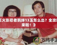 《火影忍者羈絆13玉怎么出？全攻略來啦！》