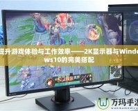 提升游戲體驗(yàn)與工作效率——2K顯示器與Windows10的完美搭配