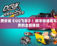 免費安裝《QQ飛車》！暢享極速賽車世界的全新體驗