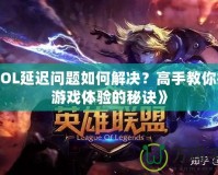 《LOL延遲問題如何解決？高手教你提升游戲體驗(yàn)的秘訣》