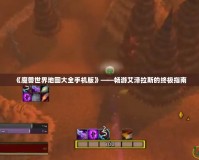 《魔獸世界地圖大全手機版》——暢游艾澤拉斯的終極指南