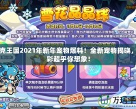 洛克王國2021年新年寵物爆料！全新寵物揭曉，精彩超乎你想象！