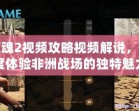 孤島驚魂2視頻攻略視頻解說(shuō)，帶你深度體驗(yàn)非洲戰(zhàn)場(chǎng)的獨(dú)特魅力