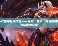 Dota2主宰臺(tái)詞大全——探索“主宰”角色的獨(dú)特魅力與深邃背景