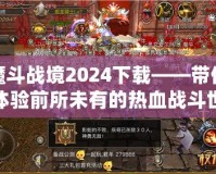 魔斗戰(zhàn)境2024下載——帶你體驗前所未有的熱血戰(zhàn)斗世界！