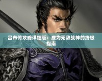 呂布傳攻略詳細版：成為無敵戰(zhàn)神的終極指南