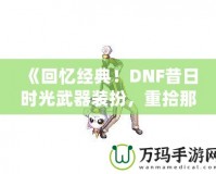 《回憶經(jīng)典！DNF昔日時光武器裝扮，重拾那段曾經(jīng)的榮耀》