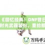 《回憶經(jīng)典！DNF昔日時(shí)光武器裝扮，重拾那段曾經(jīng)的榮耀》