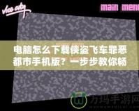 電腦怎么下載俠盜飛車罪惡都市手機版？一步步教你暢玩經(jīng)典游戲！