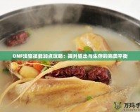 DNF法驅(qū)技能加點攻略：提升輸出與生存的完美平衡