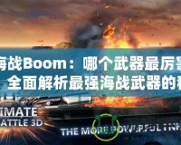 海戰(zhàn)Boom：哪個武器最厲害？全面解析最強(qiáng)海戰(zhàn)武器的秘密