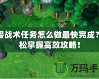 魔獸戰(zhàn)術(shù)任務(wù)怎么做最快完成？輕松掌握高效攻略！