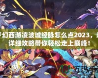 夢幻西游凌波城經(jīng)脈怎么點2023，超詳細(xì)攻略帶你輕松走上巔峰！