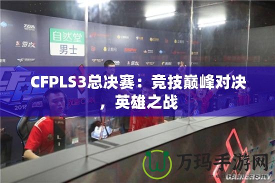 CFPLS3總決賽：競技巔峰對決，英雄之戰(zhàn)