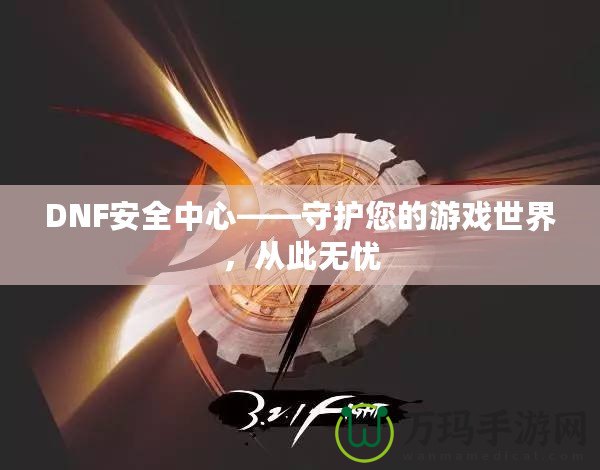 DNF安全中心——守護(hù)您的游戲世界，從此無憂