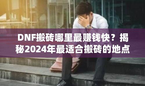 DNF搬磚哪里最賺錢快？揭秘2024年最適合搬磚的地點！