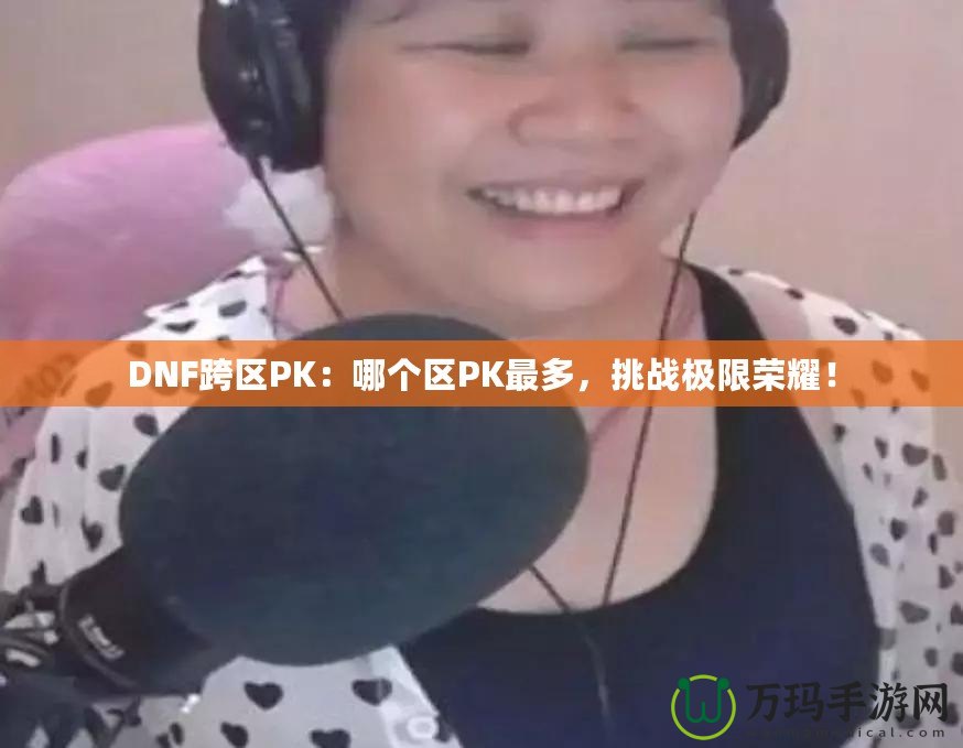 DNF跨區(qū)PK：哪個區(qū)PK最多，挑戰(zhàn)極限榮耀！