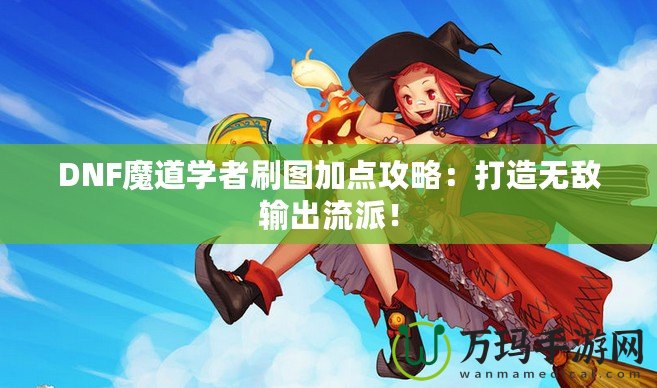 DNF魔道學者刷圖加點攻略：打造無敵輸出流派！