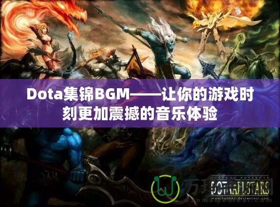 Dota集錦BGM——讓你的游戲時(shí)刻更加震撼的音樂體驗(yàn)