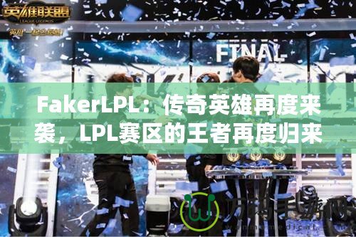 FakerLPL：傳奇英雄再度來襲，LPL賽區(qū)的王者再度歸來