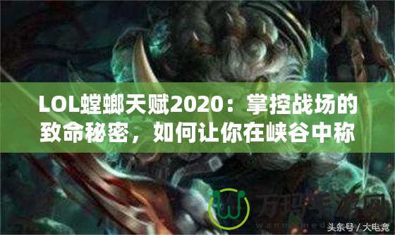 LOL螳螂天賦2020：掌控戰(zhàn)場的致命秘密，如何讓你在峽谷中稱霸