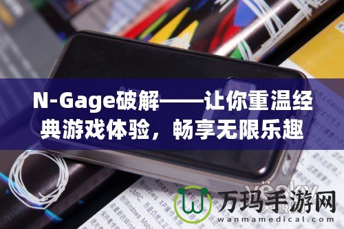 N-Gage破解——讓你重溫經(jīng)典游戲體驗，暢享無限樂趣