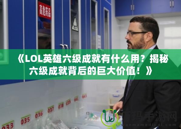 《LOL英雄六級成就有什么用？揭秘六級成就背后的巨大價值！》