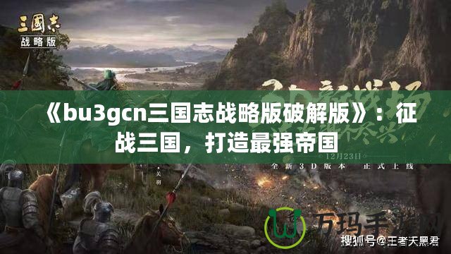 《bu3gcn三國志戰(zhàn)略版破解版》：征戰(zhàn)三國，打造最強帝國