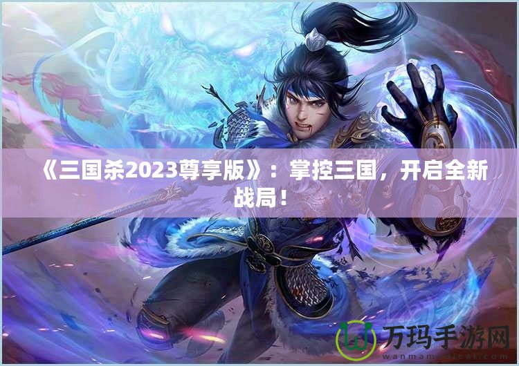 《三國殺2023尊享版》：掌控三國，開啟全新戰(zhàn)局！