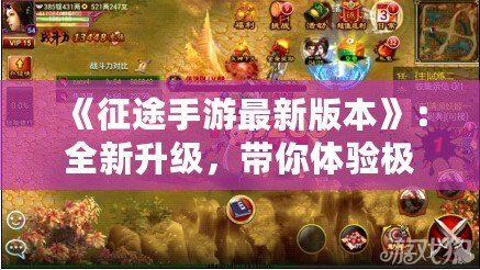 《征途手游最新版本》：全新升級，帶你體驗極致戰(zhàn)爭與策略的巔峰之作！