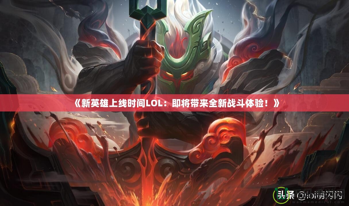 《新英雄上線時(shí)間LOL：即將帶來全新戰(zhàn)斗體驗(yàn)！》