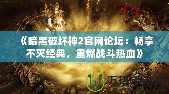 《暗黑破壞神2官網(wǎng)論壇：暢享不滅經(jīng)典，重燃戰(zhàn)斗熱血》