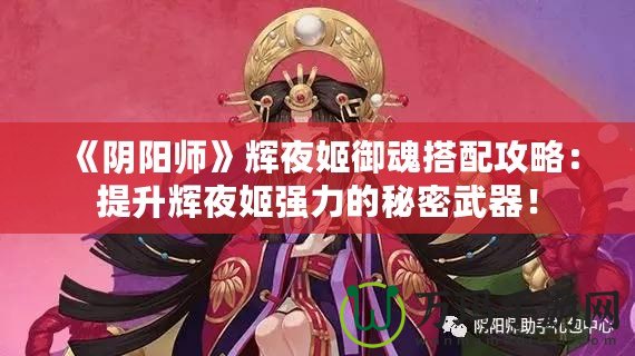 《陰陽(yáng)師》輝夜姬御魂搭配攻略：提升輝夜姬強(qiáng)力的秘密武器！