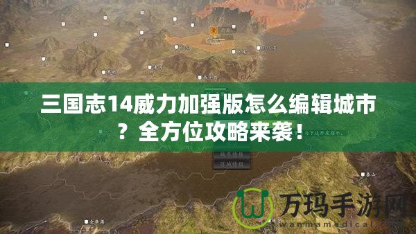 三國(guó)志14威力加強(qiáng)版怎么編輯城市？全方位攻略來(lái)襲！