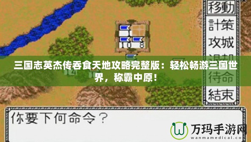 三國志英杰傳吞食天地攻略完整版：輕松暢游三國世界，稱霸中原！