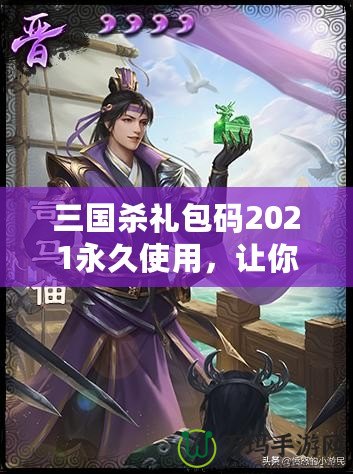 三國殺禮包碼2021永久使用，讓你在游戲中暢享無限樂趣