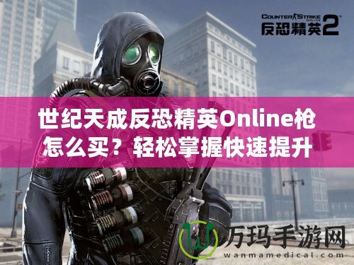 世紀(jì)天成反恐精英Online槍怎么買？輕松掌握快速提升戰(zhàn)斗力的秘籍！