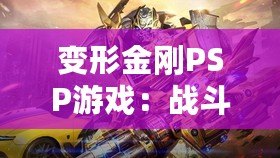 變形金剛PSP游戲：戰(zhàn)斗與冒險的完美結(jié)合，激活你內(nèi)心的英雄