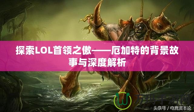 探索LOL首領(lǐng)之傲——厄加特的背景故事與深度解析