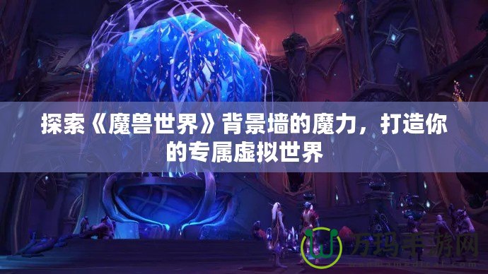 探索《魔獸世界》背景墻的魔力，打造你的專屬虛擬世界