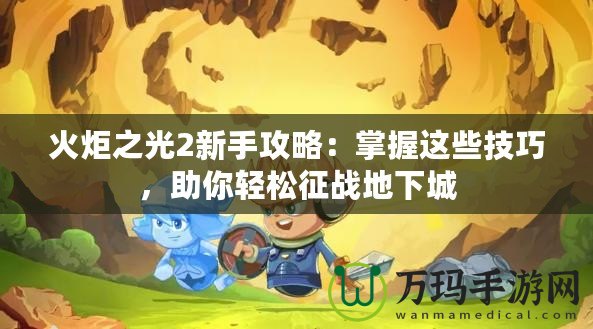 火炬之光2新手攻略：掌握這些技巧，助你輕松征戰(zhàn)地下城