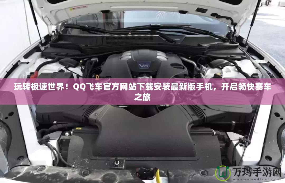 玩轉(zhuǎn)極速世界！QQ飛車官方網(wǎng)站下載安裝最新版手機，開啟暢快賽車之旅